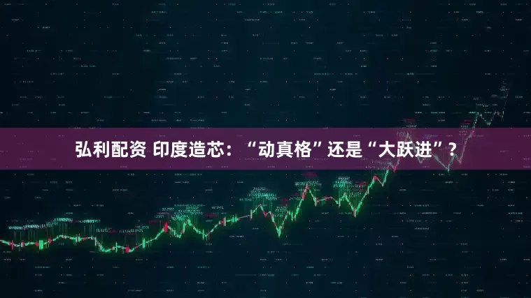 弘利配资 印度造芯：“动真格”还是“大跃进”？