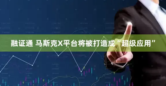 融证通 马斯克X平台将被打造成“超级应用”