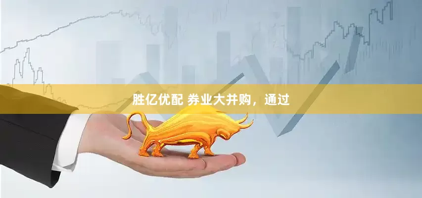 胜亿优配 券业大并购，通过
