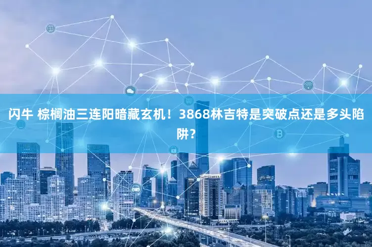 闪牛 棕榈油三连阳暗藏玄机！3868林吉特是突破点还是多头陷阱？