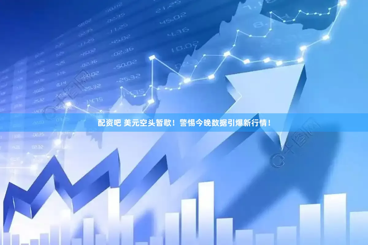 配资吧 美元空头暂歇！警惕今晚数据引爆新行情！