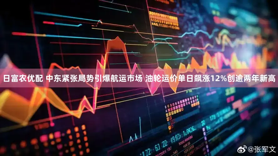 日富农优配 中东紧张局势引爆航运市场 油轮运价单日飙涨12%创逾两年新高