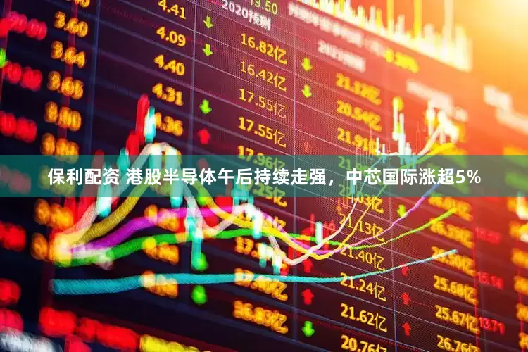 保利配资 港股半导体午后持续走强，中芯国际涨超5%