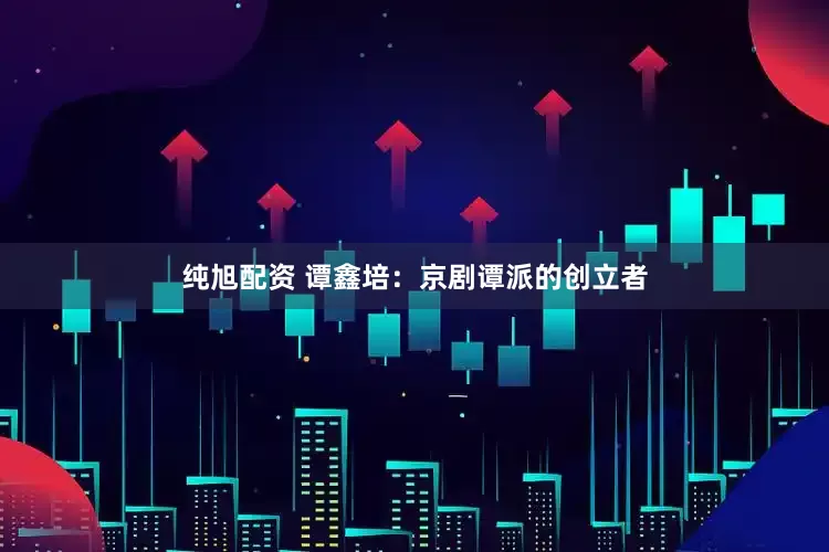 纯旭配资 谭鑫培：京剧谭派的创立者