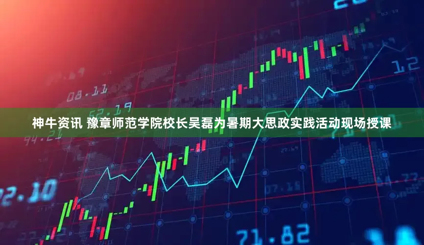 神牛资讯 豫章师范学院校长吴磊为暑期大思政实践活动现场授课