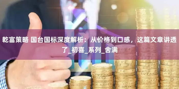 乾富策略 国台国标深度解析：从价格到口感，这篇文章讲透了_初喜_系列_舍满