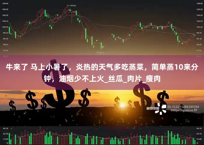 牛来了 马上小暑了，炎热的天气多吃蒸菜，简单蒸10来分钟，油烟少不上火_丝瓜_肉片_瘦肉