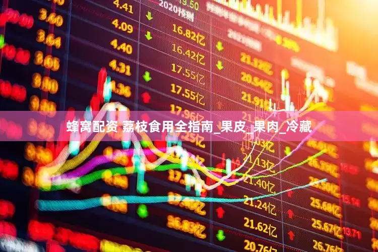 蜂窝配资 荔枝食用全指南_果皮_果肉_冷藏