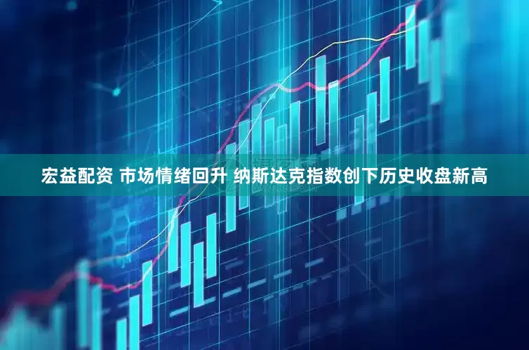 宏益配资 市场情绪回升 纳斯达克指数创下历史收盘新高