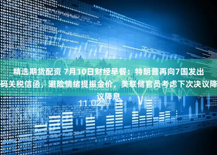 精选期货配资 7月10日财经早餐：特朗普再向7国发出加码关税信函，避险情绪提振金价，美联储官员考虑下次决议降息