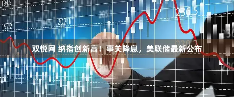 双悦网 纳指创新高！事关降息，美联储最新公布