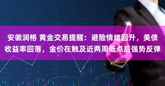 安徽润格 黄金交易提醒：避险情绪回升，美债收益率回落，金价在触及近两周低点后强势反弹