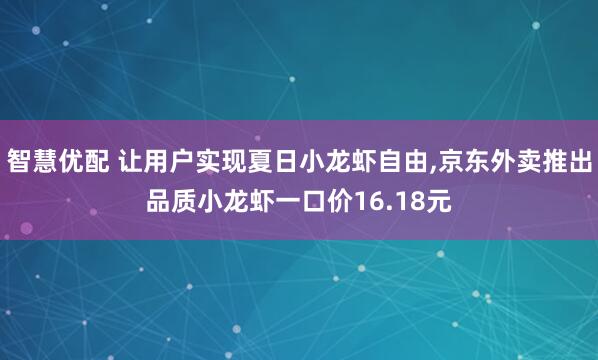 智慧优配 让用户实现夏日小龙虾自由,京东外卖推出品质小龙虾一口价16.18元