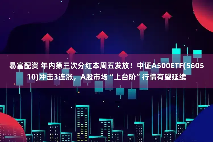 易富配资 年内第三次分红本周五发放！中证A500ETF(560510)冲击3连涨，A股市场“上台阶”行情有望延续