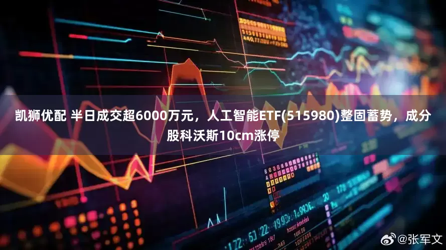 凯狮优配 半日成交超6000万元，人工智能ETF(515980)整固蓄势，成分股科沃斯10cm涨停