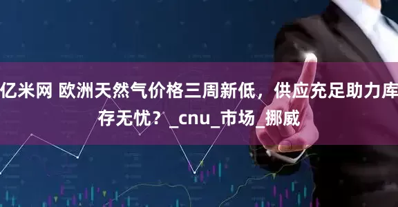 亿米网 欧洲天然气价格三周新低，供应充足助力库存无忧？_cnu_市场_挪威