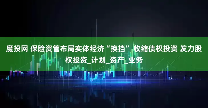 魔投网 保险资管布局实体经济“换挡” 收缩债权投资 发力股权投资_计划_资产_业务