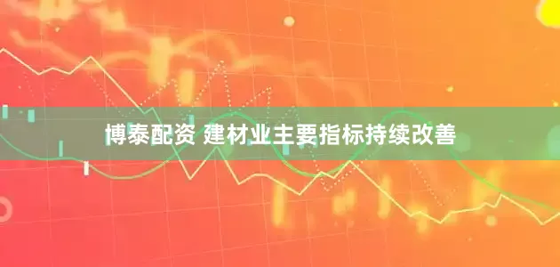 博泰配资 建材业主要指标持续改善