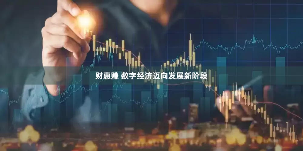 财惠赚 数字经济迈向发展新阶段