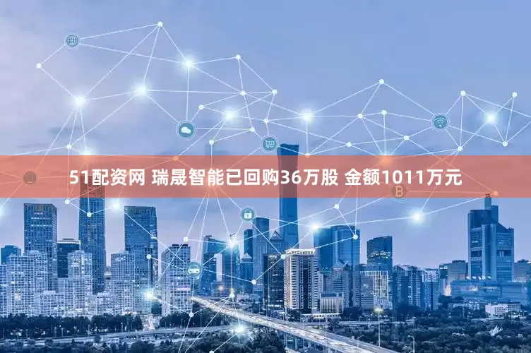 51配资网 瑞晟智能已回购36万股 金额1011万元