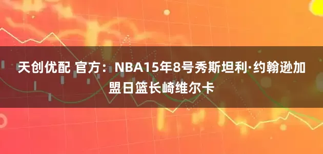 天创优配 官方：NBA15年8号秀斯坦利·约翰逊加盟日篮长崎维尔卡