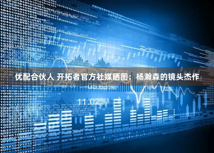 优配合伙人 开拓者官方社媒晒图：杨瀚森的镜头杰作