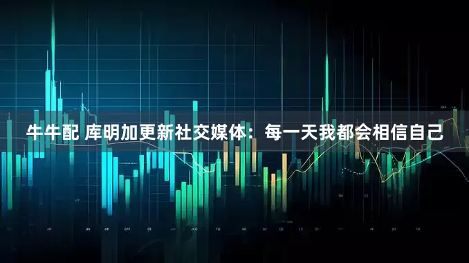 牛牛配 库明加更新社交媒体：每一天我都会相信自己