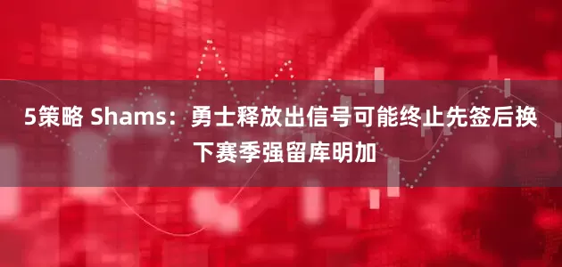5策略 Shams：勇士释放出信号可能终止先签后换 下赛季强留库明加