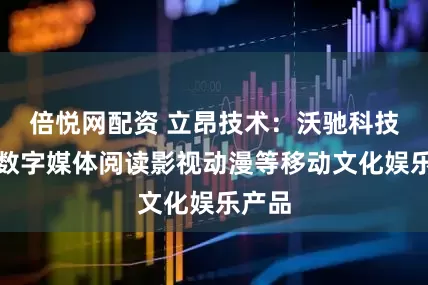 倍悦网配资 立昂技术：沃驰科技主营数字媒体阅读影视动漫等移动文化娱乐产品