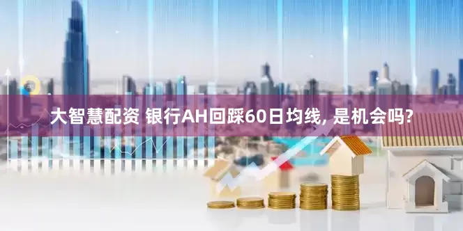 大智慧配资 银行AH回踩60日均线, 是机会吗?