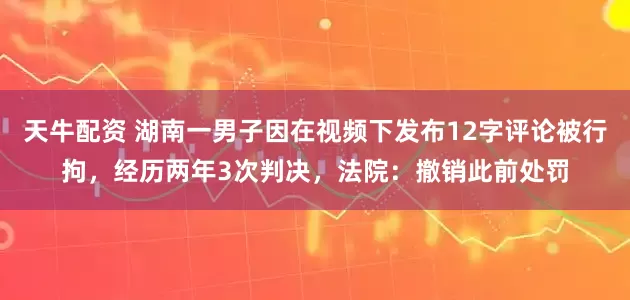 天牛配资 湖南一男子因在视频下发布12字评论被行拘，经历两年3次判决，法院：撤销此前处罚