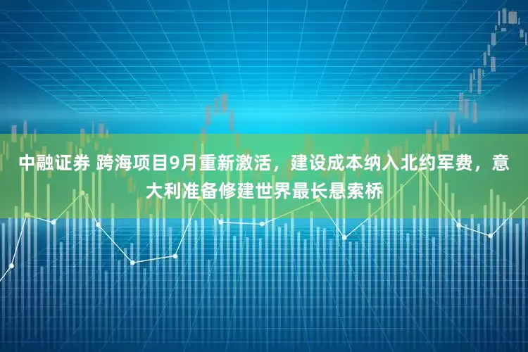中融证券 跨海项目9月重新激活，建设成本纳入北约军费，意大利准备修建世界最长悬索桥
