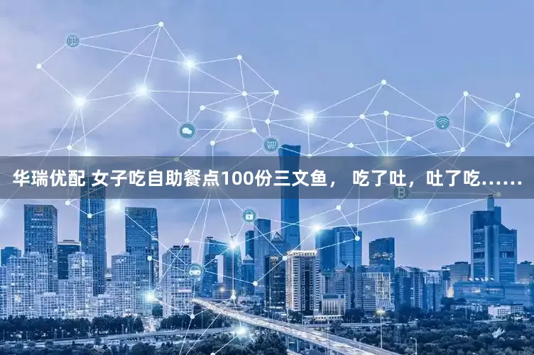 华瑞优配 女子吃自助餐点100份三文鱼， 吃了吐，吐了吃……