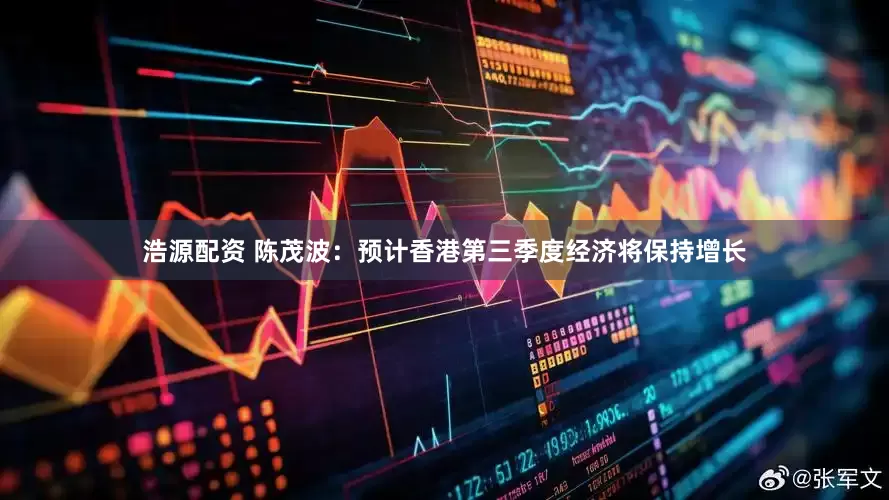 浩源配资 陈茂波：预计香港第三季度经济将保持增长