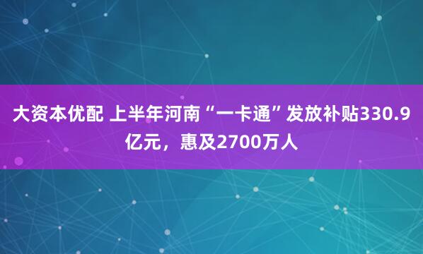 大资本优配 上半年河南“一卡通”发放补贴330.9亿元，惠及2700万人