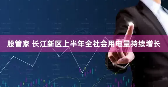 股管家 长江新区上半年全社会用电量持续增长