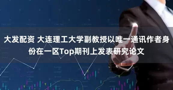 大发配资 大连理工大学副教授以唯一通讯作者身份在一区Top期刊上发表研究论文