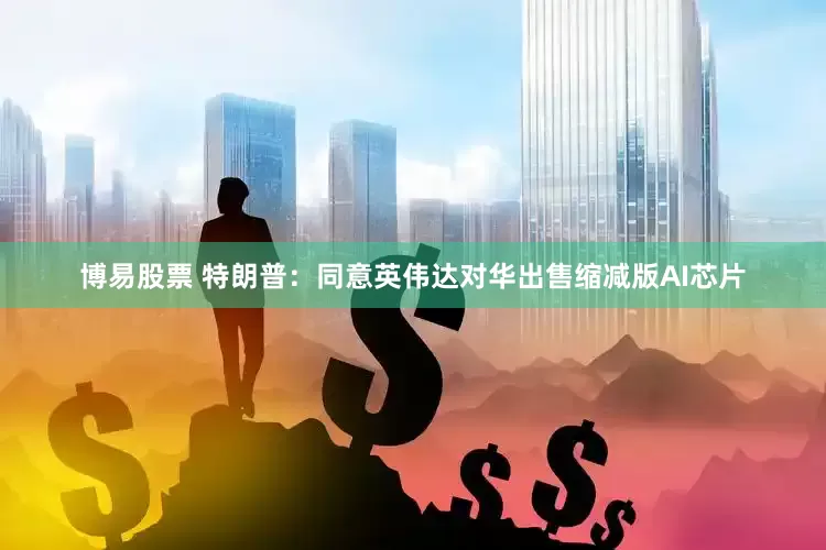 博易股票 特朗普：同意英伟达对华出售缩减版AI芯片