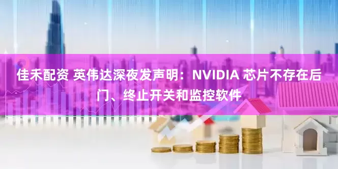 佳禾配资 英伟达深夜发声明：NVIDIA 芯片不存在后门、终止开关和监控软件
