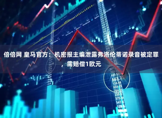 倍倍网 皇马官方：机密报主编泄露弗洛伦蒂诺录音被定罪，需赔偿1欧元