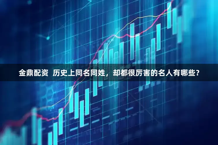 金鼎配资  历史上同名同姓，却都很厉害的名人有哪些？
