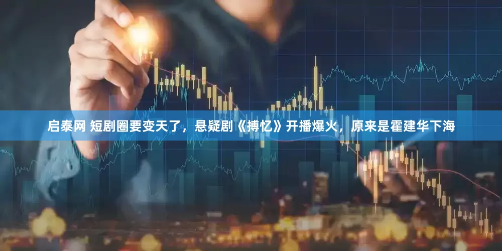 启泰网 短剧圈要变天了，悬疑剧《搏忆》开播爆火，原来是霍建华下海