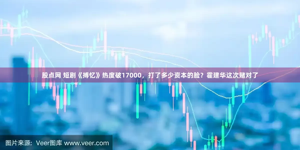 股点网 短剧《搏忆》热度破17000，打了多少资本的脸？霍建华这次赌对了