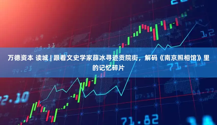 万德资本 读城 | 跟着文史学家薛冰寻迹贡院街，解码《南京照相馆》里的记忆碎片