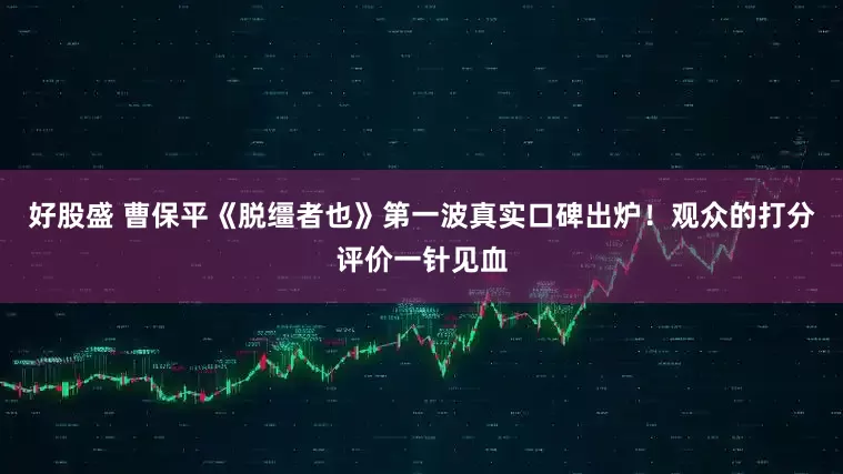 好股盛 曹保平《脱缰者也》第一波真实口碑出炉！观众的打分评价一针见血