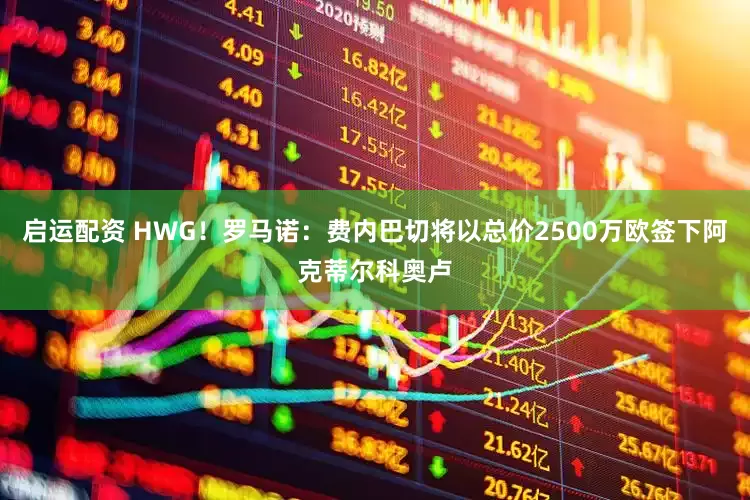 启运配资 HWG！罗马诺：费内巴切将以总价2500万欧签下阿克蒂尔科奥卢