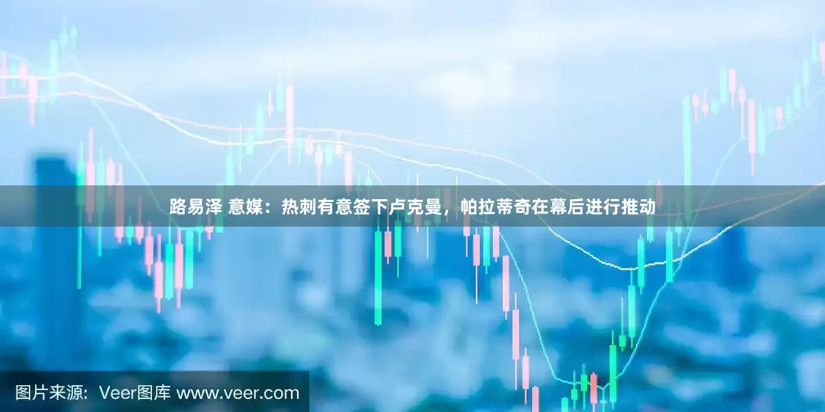 路易泽 意媒：热刺有意签下卢克曼，帕拉蒂奇在幕后进行推动