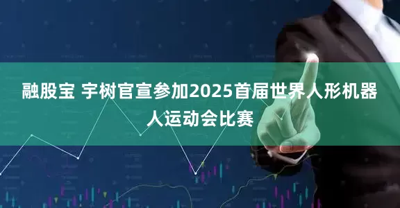 融股宝 宇树官宣参加2025首届世界人形机器人运动会比赛