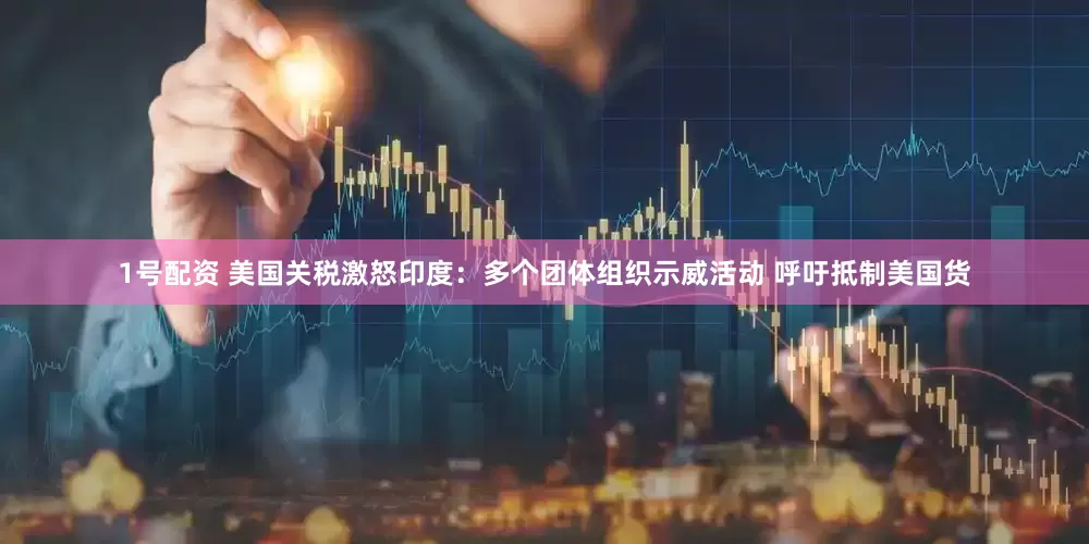 1号配资 美国关税激怒印度：多个团体组织示威活动 呼吁抵制美国货