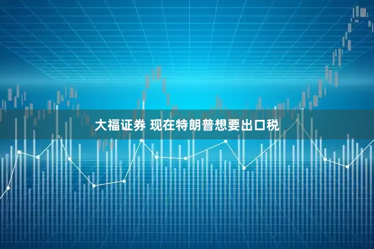 大福证券 现在特朗普想要出口税